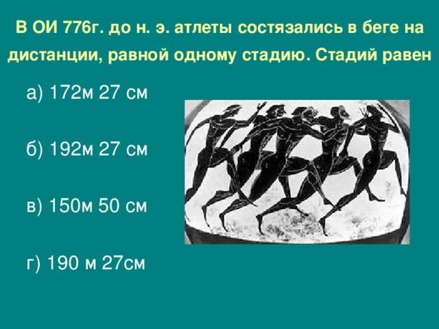 В ОИ 776г. до н. э. атлеты состязались в беге на дистанции, равной одному стадию.  Стадий равен  а) 172м 27 см б) 192м 27 см   в) 150м 50 см г) 190 м 27см