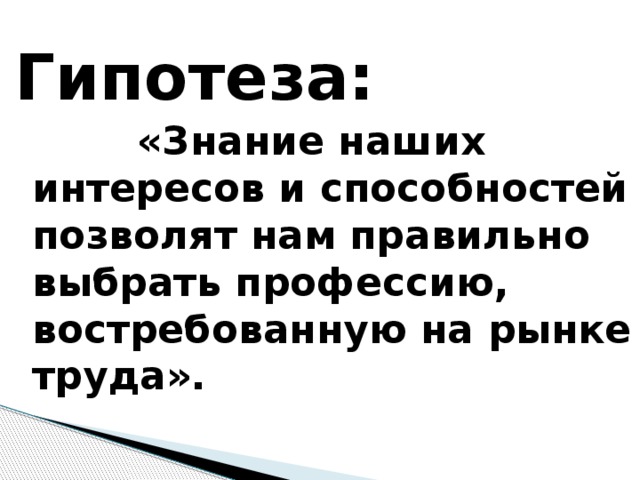 Гипотеза:  «Знание наших интересов и способностей позволят нам правильно выбрать профессию, востребованную на рынке труда».