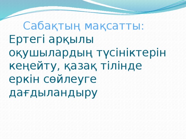 Сабақтың мақсатты:  Ертегі арқылы оқушылардың түсініктерін кеңейту, қазақ тілінде еркін сөйлеуге дағдыландыру