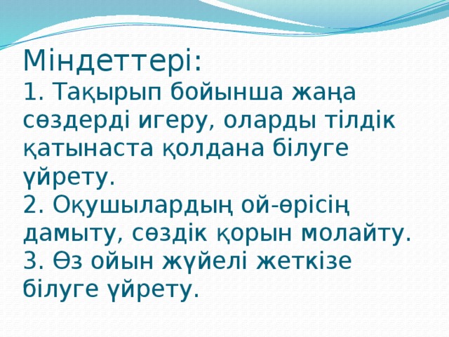 Міндеттері:  1. Тақырып бойынша жаңа сөздерді игеру, оларды тілдік қатынаста қолдана білуге үйрету.  2. Оқушылардың ой-өрісің дамыту, сөздік қорын молайту.  3. Өз ойын жүйелі жеткізе білуге үйрету.