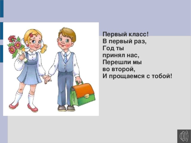 Первый класс!  В первый раз,  Год ты  принял нас,  Перешли мы  во второй,  И прощаемся с тобой!