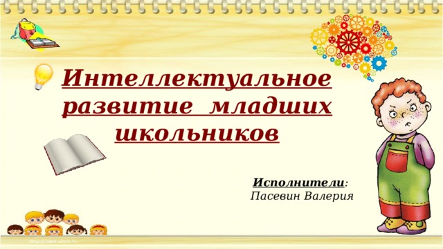 Интеллектуальное развитие младших школьников Исполнители :  Пасевин Валерия