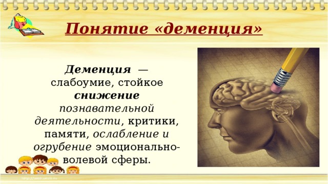 Понятие «деменция» Деменция — слабоумие, стойкое снижение  познавательной  деятельности , критики, памяти, ослабление и огрубение эмоционально-волевой сферы.