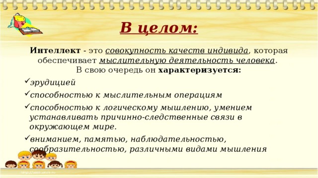 В целом: Интеллект - это совокупность качеств индивида , которая обеспечивает мыслительную деятельность человека .  В свою очередь он характеризуется: