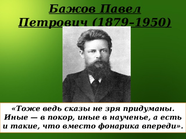 Бажов Павел Петрович (1879–1950) «Тоже ведь сказы не зря придуманы. Иные — в покор, иные в наученье, а есть и такие, что вместо фонарика впереди».