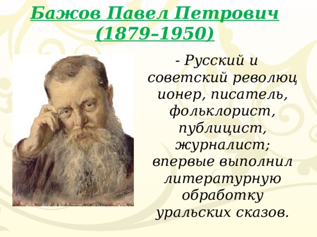 Бажов Павел Петрович (1879–1950) - Русский и советский революционер, писатель, фольклорист, публицист, журналист; впервые выполнил литературную обработку уральских сказов.