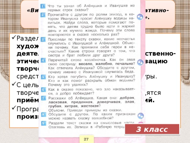 «Виды работы с текстом. Коммуникативно- познавательная деятельность».  Раздел нацелен на развитие художественно-эстетической деятельности, формирование нравственно-этических представлений и активизацию творческой деятельности учащихся средствами художественной литературы. С целью развития и стимулирования творческой активности учащихся вводятся приёмы инсценировки произведений. Программой предусмотрен анализ произведения. 3 класс