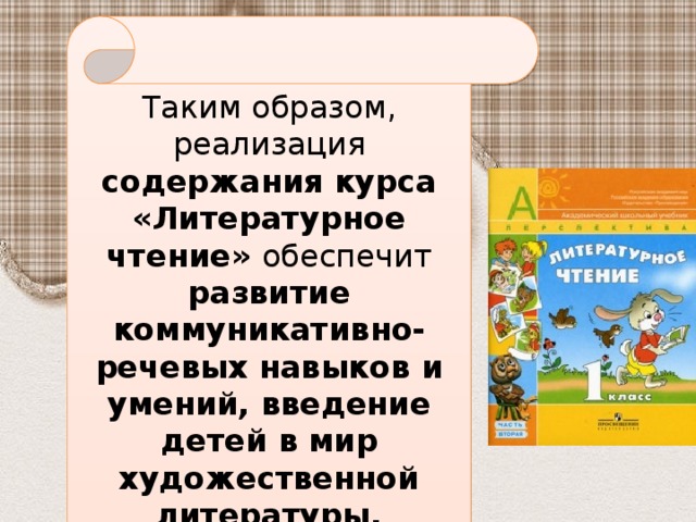 Таким образом, реализация содержания курса «Литературное чтение» обеспечит развитие коммуникативно-речевых навыков и умений, введение детей в мир художественной литературы, воспитание читательской компетентности и культуры чтения.