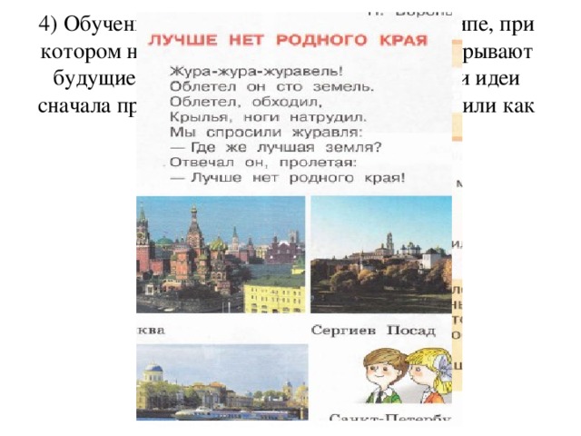 4) Обучение идет на диалектическом принципе, при котором на каждом уроке учащимся приоткрывают будущие темы в обучении, новые понятия и идеи сначала представляются наглядно - образно или как проблемная ситуация.