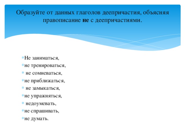 Образуйте от данных глаголов деепричастия, объясняя правописание не  с деепричастиями.