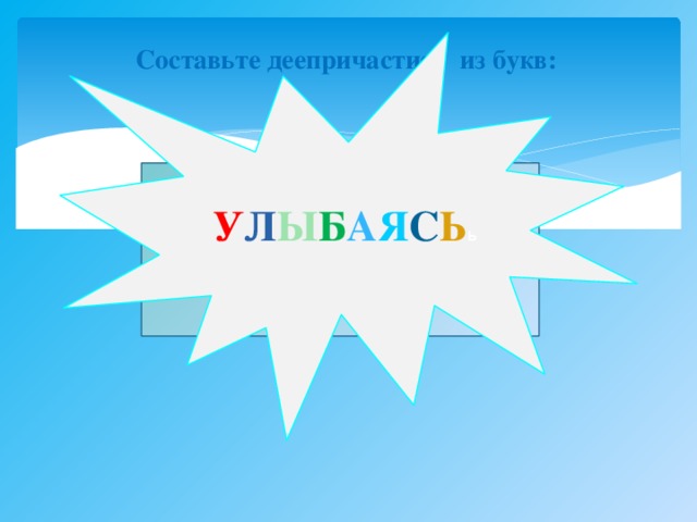 У Л Ы Б А Я С Ь ь  Составьте деепричастие из букв: БАЯСЬЯУЛЫ