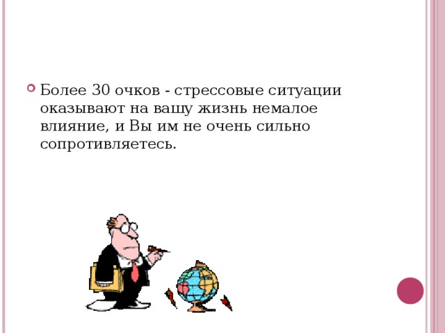 Более 30 очков - стрессовые ситуации оказывают на вашу жизнь немалое влияние, и Вы им не очень сильно сопротивляетесь.