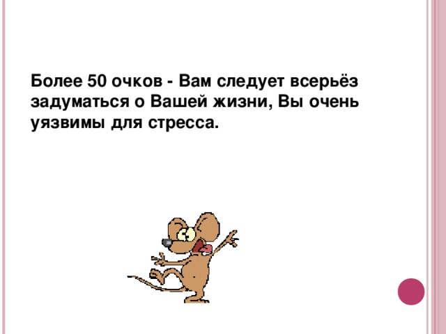 Более 50 очков - Вам следует всерьёз задуматься о Вашей жизни, Вы очень уязвимы для стресса.