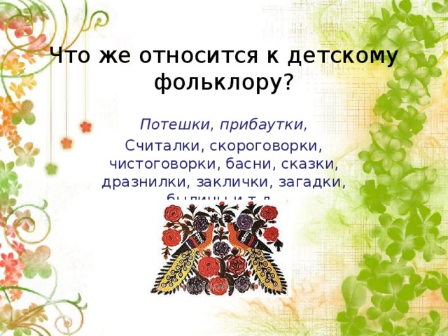 Что же относится к детскому фольклору?   Потешки, прибаутки, Считалки, скороговорки, чистоговорки, басни, сказки, дразнилки, заклички, загадки, былины и т.д.