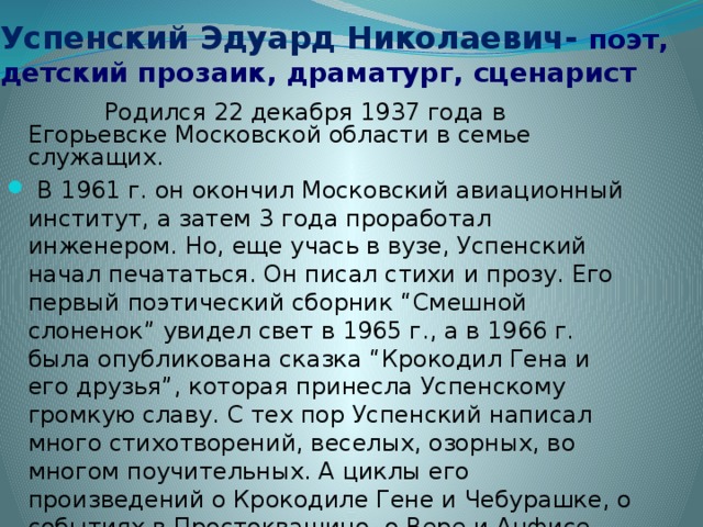 Успенский Эдуард Николаевич- поэт, детский прозаик, драматург, сценарист  Родился 22 декабря 1937 года в Егорьевске Московской области в семье служащих.