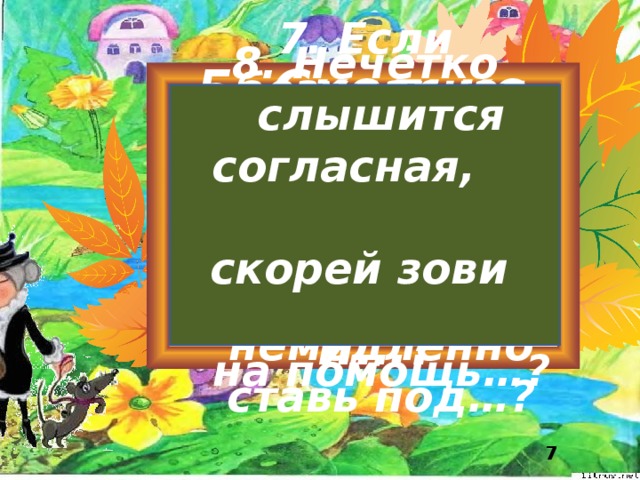 7. Если безударная гласная вызвала сомнение, то ты её немедленно ставь под…? 8. Нечётко слышится согласная, скорей зови на помощь…? Сколько букв в русском алфавите? 2.Предложение состоит из…? 3 . Слова делятся на…? 4. Мы слышим и 5. Сколько в слове гласных столько и…? 6. Наша речь состоит из…? произносим…?