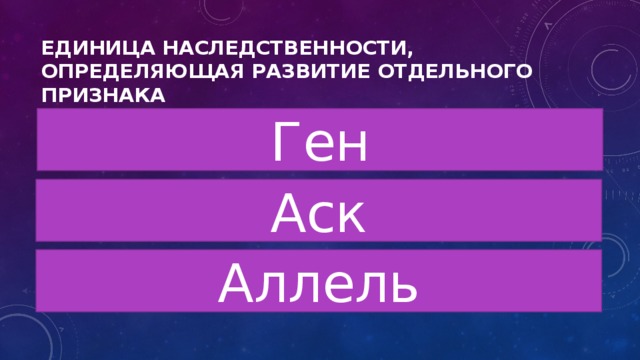 Единица наследственности, определяющая развитие отдельного признака Ген Аск Аллель