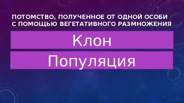 Потомство, полученное от одной особи с помощью вегетативного размножения Клон Популяция