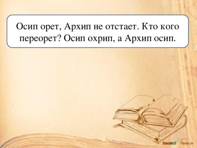 Осип орет, Архип не отстает. Кто кого переорет? Осип охрип, а Архип осип.