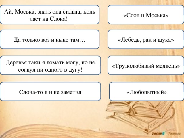 Ай, Моська, знать она сильна, коль лает на Слона! ! «Слон и Моська» Да только воз и ныне там… «Лебедь, рак и щука» «Трудолюбивый медведь» Деревья таки я ломать могу, но не согнул ни одного в дугу! Слона-то я и не заметил «Любопытный»