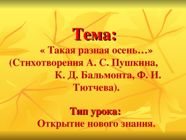 Тема:  « Такая разная осень…» (Стихотворения А. С. Пушкина, К. Д. Бальмонта, Ф. И. Тютчева).   Тип урока:   Открытие нового знания .