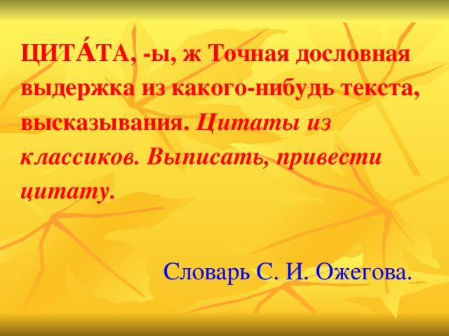 ЦИТА́ТА, -ы, ж Точная дословная выдержка из какого-нибудь текста, высказывания.  Цитаты из классиков. Выписать, привести цитату.    Словарь С. И. Ожегова.