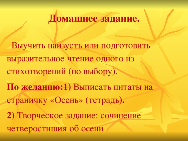 Домашнее задание.   Выучить наизусть или подготовить выразительное чтение одного из стихотворений (по выбору). По желанию:1) Выписать цитаты на страничку «Осень» (тетрадь ). 2) Творческое задание: сочинение четверостишия об осени