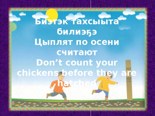 Биэтэк тахсыыта билиэҕэ Цыплят по осени считают Don’t count your chickens before they are hatched