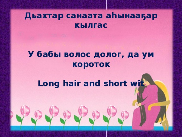 Дьахтар санаата аһынааҕар кылгас   У бабы волос долог, да ум короток  Long hair and short wit