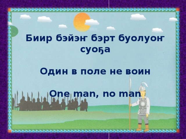 Биир бэйэҥ бэрт буолуоҥ суоҕа  Один в поле не воин  One man, no man