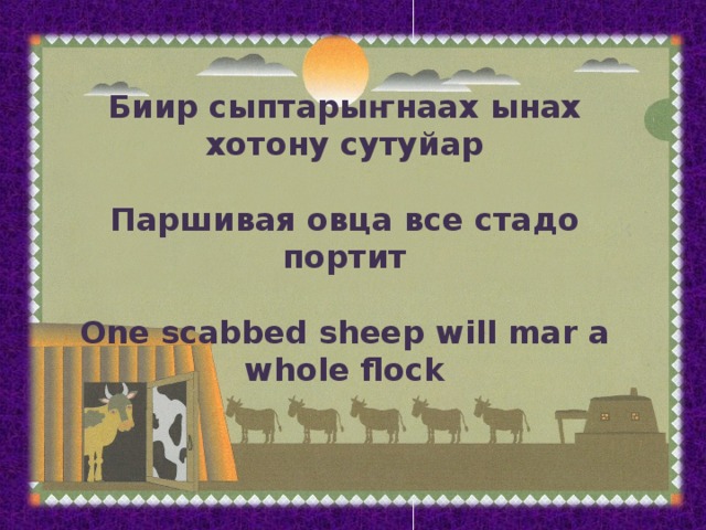 Биир сыптарыҥнаах ынах хотону сутуйар  Паршивая овца все стадо портит  One scabbed sheep will mar a whole flock