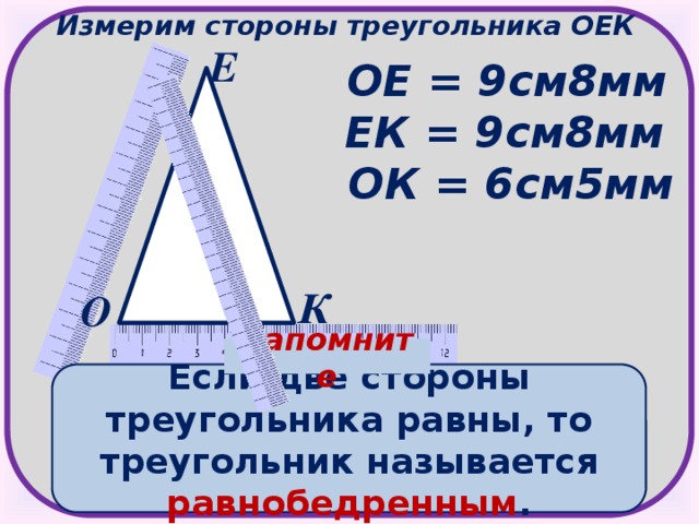 Измерим стороны треугольника ОЕК Е ОЕ = 9см8мм ЕК = 9см8мм ОК = 6см5мм К О Запомните Если две стороны треугольника равны, то треугольник называется равнобедренным .
