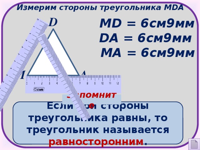 Измерим стороны треугольника МDА D МD = 6см9мм DА = 6см9мм МА = 6см9мм М А Запомните Если три стороны треугольника равны, то треугольник называется равносторонним .