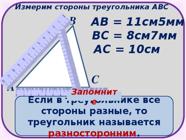 Измерим стороны треугольника АВС В АВ = 11см5мм ВС = 8см7мм АС = 10см С А Запомните Если в треугольнике все стороны разные, то треугольник называется разносторонним .