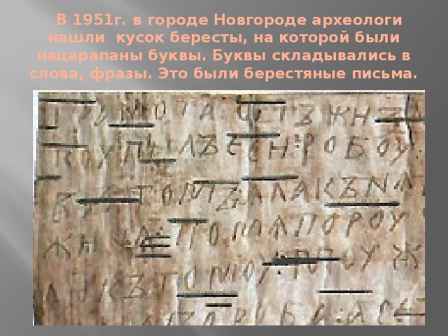 В 1951г. в городе Новгороде археологи нашли кусок бересты, на которой были нацарапаны буквы. Буквы складывались в слова, фразы. Это были берестяные письма.