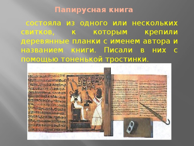 Папирусная книга  состояла из одного или нескольких свитков, к которым крепили деревянные планки с именем автора и названием книги. Писали в них с помощью тоненькой тростинки.