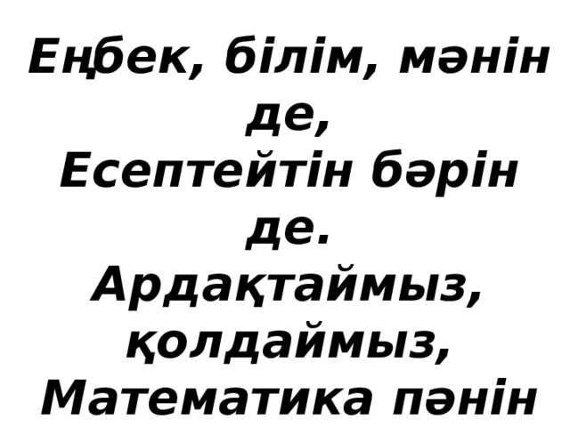 Еңбек, білім, мәнін де, Есептейтін бәрін де. Ардақтаймыз, қолдаймыз, Математика пәнін де.