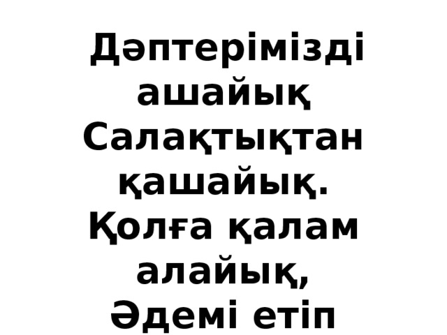 Дәптерімізді ашайық Салақтықтан қашайық. Қолға қалам алайық, Әдемі етіп жазайық.