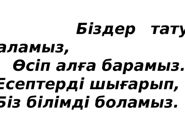 Біздер тату баламыз,  Өсіп алға барамыз.  Есептерді шығарып,  Біз білімді боламыз.