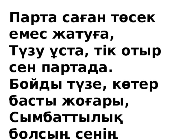 Парта саған төсек емес жатуға, Түзу ұста, тік отыр сен партада. Бойды түзе, көтер басты жоғары, Сымбаттылық болсың сенің бойыңда.