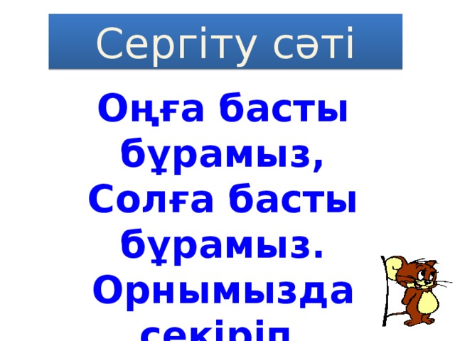 Сергіту сәті Оңға басты бұрамыз, Солға басты бұрамыз. Орнымызда секіріп, Отырамыз, тұрамыз.