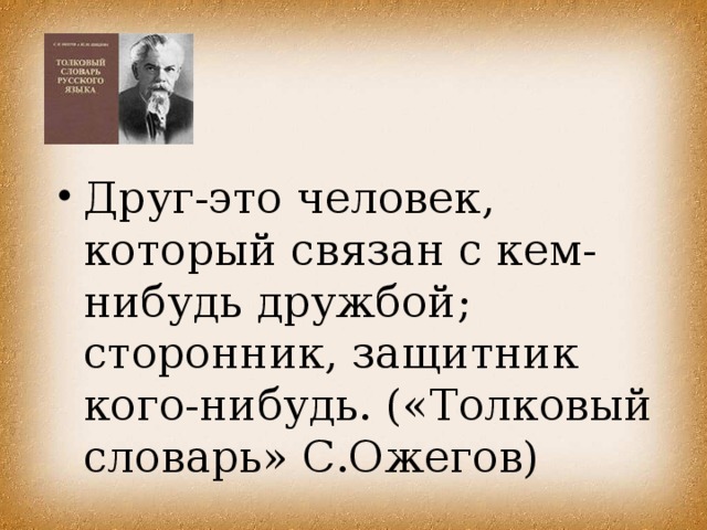 Друг-это человек, который связан с кем-нибудь дружбой; сторонник, защитник кого-нибудь. («Толковый словарь» С.Ожегов)