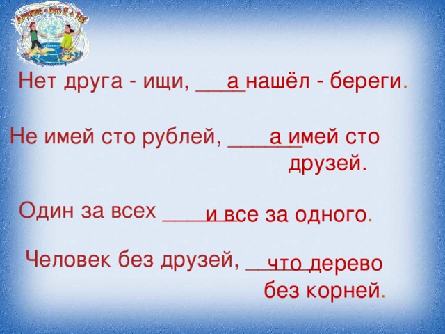 Нет друга - ищи, ____ а нашёл - береги . Не имей сто рублей, ______ а имей сто друзей. Один за всех ______ и все за одного . Человек без друзей, ______ что дерево без корней .