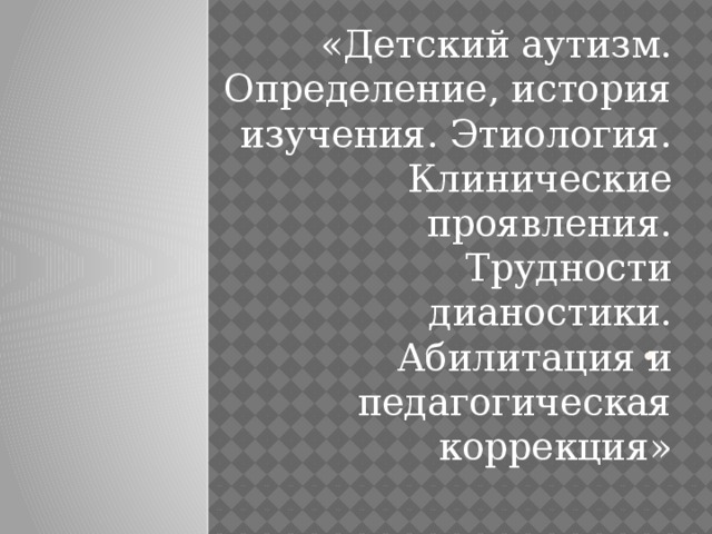 . «Детский аутизм. Определение, история изучения. Этиология. Клинические проявления. Трудности дианостики. Абилитация и педагогическая коррекция»