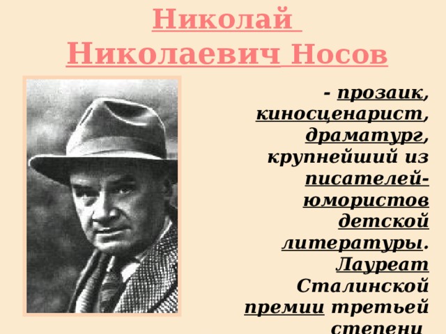 Николай  Николаевич Носов - прозаик , киносценарист , драматург , крупнейший из писателей-юмористов детской литературы . Лауреат Сталинской премии  третьей степени 