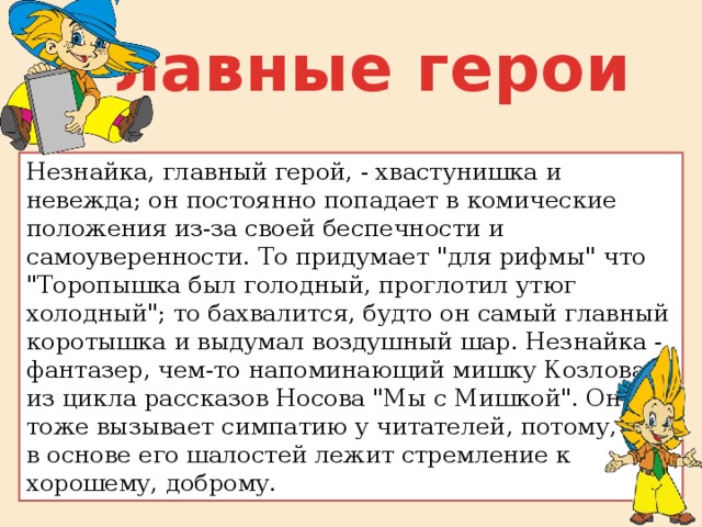 Главные герои Незнайка, главный герой, - хвастунишка и невежда; он постоянно попадает в комические положения из-за своей беспечности и самоуверенности. То придумает 