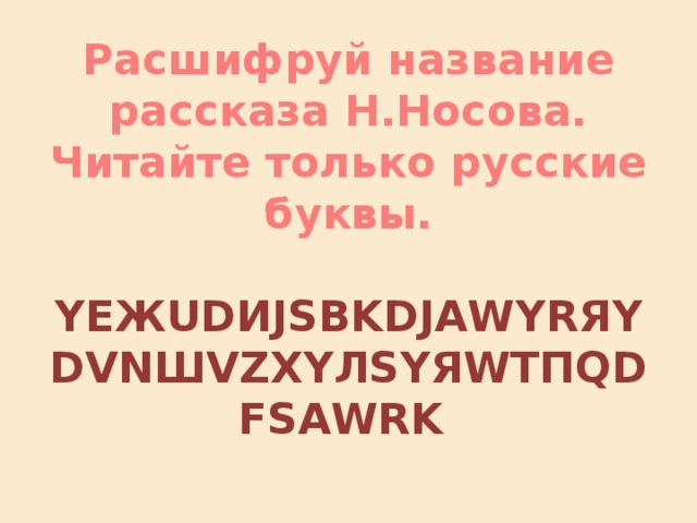 Расшифруй название рассказа Н.Носова. Читайте только русские буквы.   YEЖUDИJSВKDJАWYRЯYDVNШVZXYЛSYЯWTПQDFSАWRK 