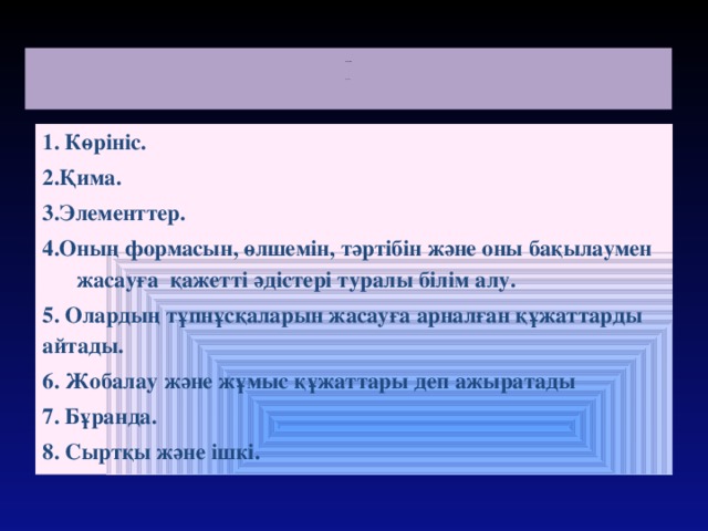 Жауабы:            Жауабы:                    1. Көрініс. 2.Қима. 3.Элементтер. 4.Оның формасын, өлшемін, тәртібін және оны бақылаумен жасауға қажетті әдістері туралы білім алу. 5. Олардың тұпнұсқаларын жасауға арналған құжаттарды айтады. 6. Жобалау және жұмыс құжаттары деп ажыратады 7. Бұранда. 8. Сыртқы және ішкі.