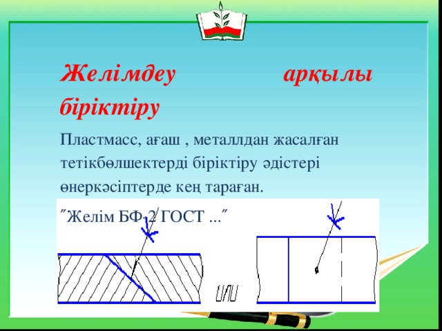 Желімдеу арқылы біріктіру Пластмасс, ағаш , металлдан жасалған тетікбөлшектерді біріктіру әдістері өнеркәсіптерде кең тараған. ″ Желім БФ-2 ГОСТ ...″