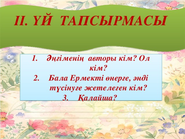 II. Үй тапсырмасы       Әңгіменің авторы кім? Ол кім? Бала Ермекті өнерге, әнді түсінуге жетелеген кім? Қалайша?